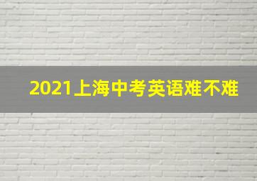 2021上海中考英语难不难