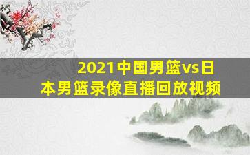 2021中国男篮vs日本男篮录像直播回放视频