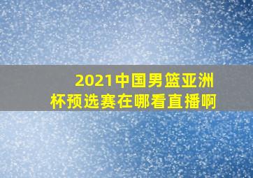 2021中国男篮亚洲杯预选赛在哪看直播啊