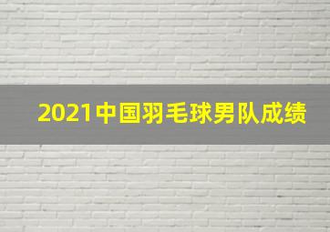 2021中国羽毛球男队成绩