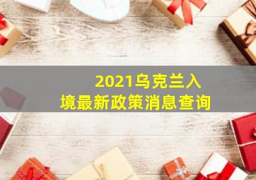 2021乌克兰入境最新政策消息查询