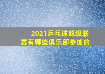 2021乒乓球超级联赛有哪些俱乐部参加的