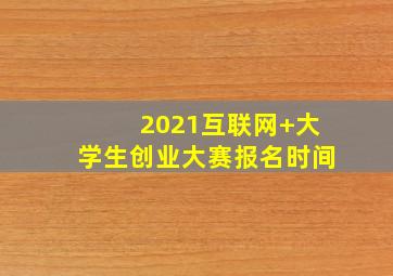 2021互联网+大学生创业大赛报名时间