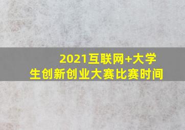 2021互联网+大学生创新创业大赛比赛时间