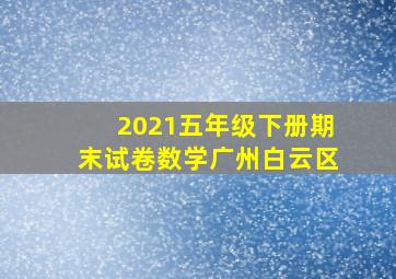 2021五年级下册期末试卷数学广州白云区