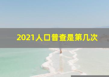 2021人口普查是第几次