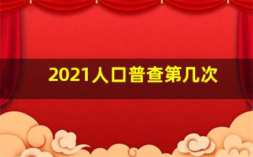 2021人口普查第几次