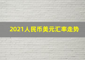 2021人民币美元汇率走势