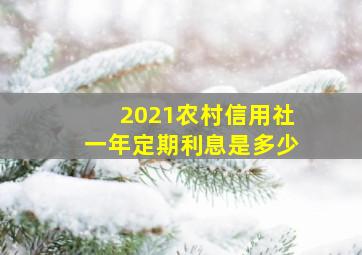 2021农村信用社一年定期利息是多少