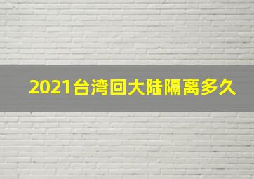 2021台湾回大陆隔离多久