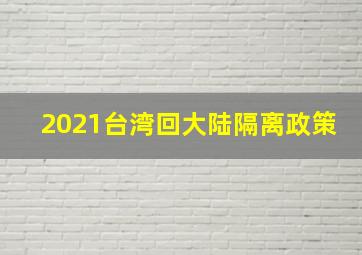 2021台湾回大陆隔离政策