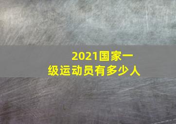 2021国家一级运动员有多少人