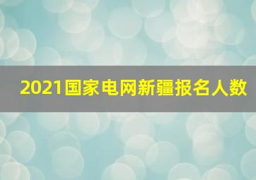 2021国家电网新疆报名人数