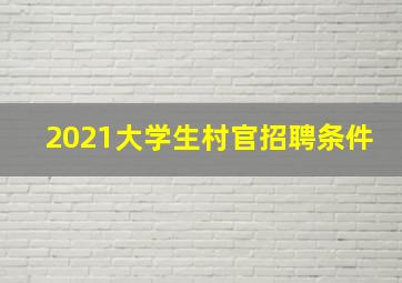 2021大学生村官招聘条件