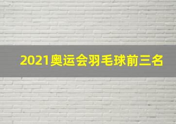 2021奥运会羽毛球前三名