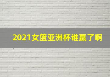 2021女篮亚洲杯谁赢了啊