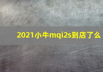 2021小牛mqi2s到店了么