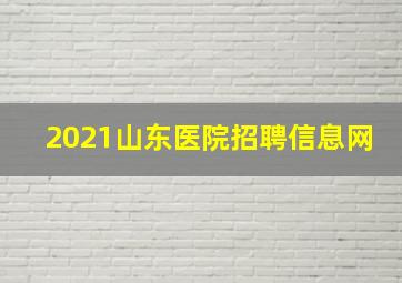 2021山东医院招聘信息网