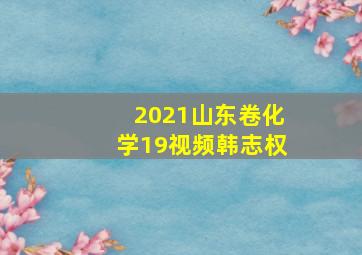 2021山东卷化学19视频韩志权