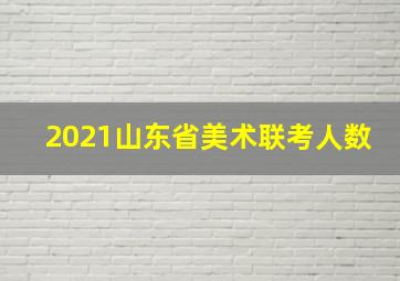 2021山东省美术联考人数