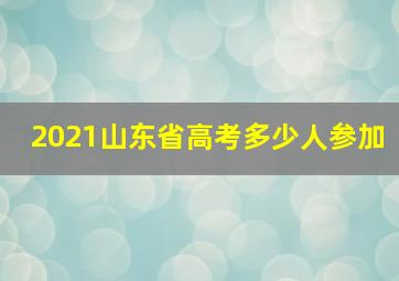 2021山东省高考多少人参加