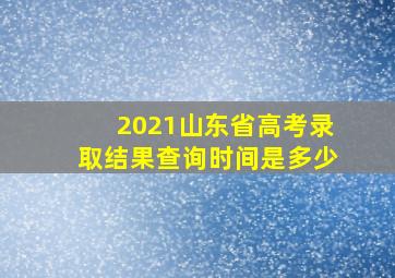 2021山东省高考录取结果查询时间是多少