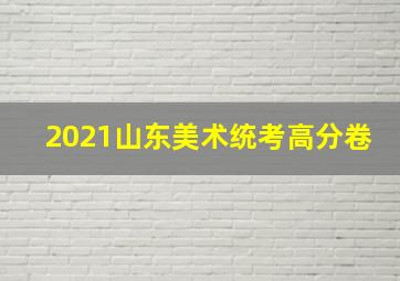 2021山东美术统考高分卷