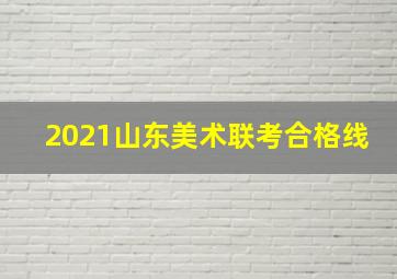 2021山东美术联考合格线