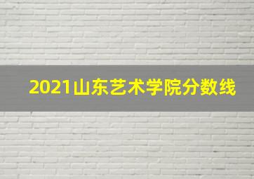 2021山东艺术学院分数线