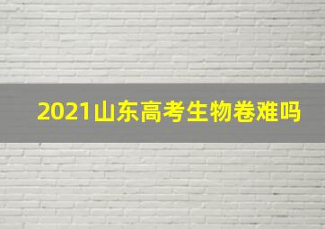 2021山东高考生物卷难吗