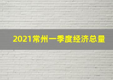 2021常州一季度经济总量