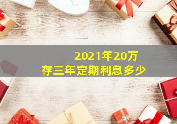 2021年20万存三年定期利息多少