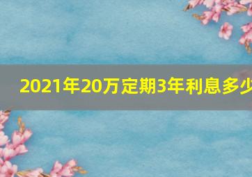 2021年20万定期3年利息多少