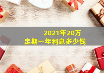 2021年20万定期一年利息多少钱