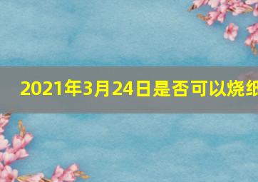 2021年3月24日是否可以烧纸