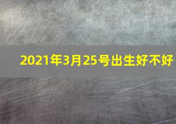 2021年3月25号出生好不好