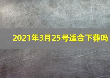 2021年3月25号适合下葬吗