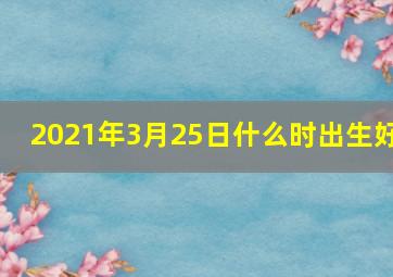 2021年3月25日什么时出生好