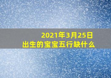 2021年3月25日出生的宝宝五行缺什么