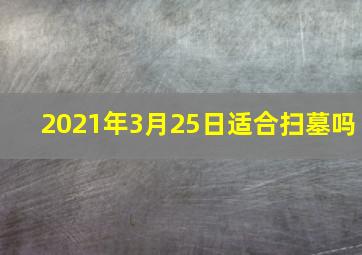 2021年3月25日适合扫墓吗