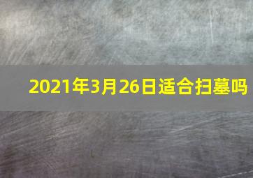 2021年3月26日适合扫墓吗