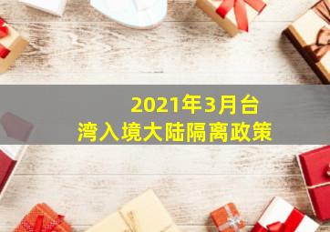 2021年3月台湾入境大陆隔离政策