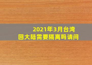 2021年3月台湾回大陆需要隔离吗请问