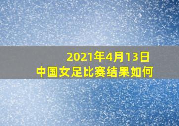 2021年4月13日中国女足比赛结果如何