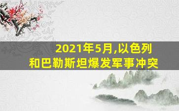 2021年5月,以色列和巴勒斯坦爆发军事冲突