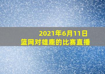 2021年6月11日篮网对雄鹿的比赛直播