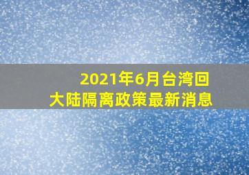 2021年6月台湾回大陆隔离政策最新消息