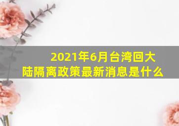 2021年6月台湾回大陆隔离政策最新消息是什么