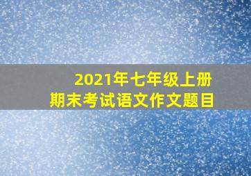 2021年七年级上册期末考试语文作文题目