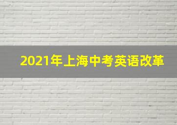 2021年上海中考英语改革